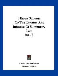 Cover image for Fifteen Gallons: Or the Tyranny and Injustice of Sumptuary Law (1838)