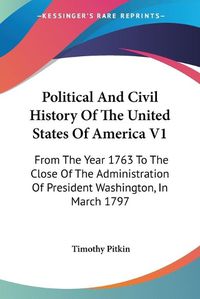 Cover image for Political And Civil History Of The United States Of America V1: From The Year 1763 To The Close Of The Administration Of President Washington, In March 1797