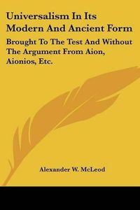 Cover image for Universalism in Its Modern and Ancient Form: Brought to the Test and Without the Argument from Aion, Aionios, Etc.