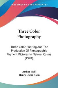 Cover image for Three Color Photography: Three Color Printing and the Production of Photographic Pigment Pictures in Natural Colors (1904)