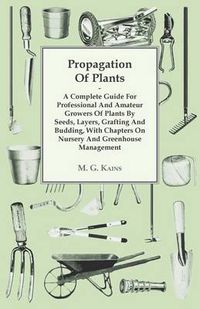 Cover image for Propagation Of Plants - A Complete Guide For Professional And Amateur Growers Of Plants By Seeds, Layers, Grafting And Budding, With Chapters On Nursery And Greenhouse Management