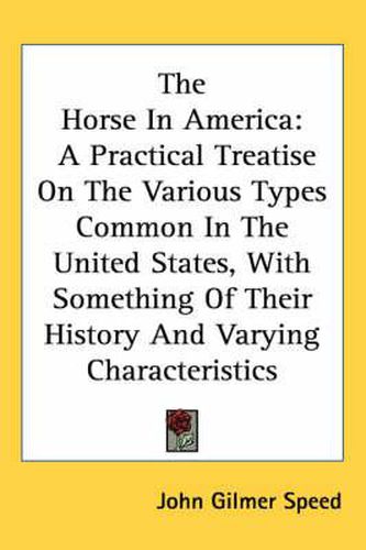 Cover image for The Horse in America: A Practical Treatise on the Various Types Common in the United States, with Something of Their History and Varying Characteristics