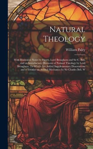 Natural Theology; With Illustrative Notes by Henry, Lord Brougham and Sir C. Bell, and an Introductory Discourse of Natural Theology by Lord Brougham. To Which are Added Supplementary Dissertations and a Treatise on Animal Mechanics by Sir Charles Bell. W