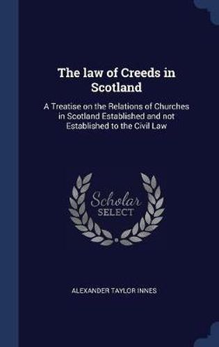 The Law of Creeds in Scotland: A Treatise on the Relations of Churches in Scotland Established and Not Established to the Civil Law