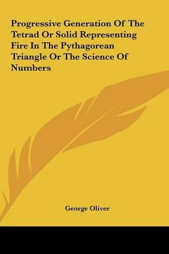 Cover image for Progressive Generation of the Tetrad or Solid Representing Fprogressive Generation of the Tetrad or Solid Representing Fire in the Pythagorean Triangle or the Science of Numbers Ire in the Pythagorean Triangle or the Science of Numbers
