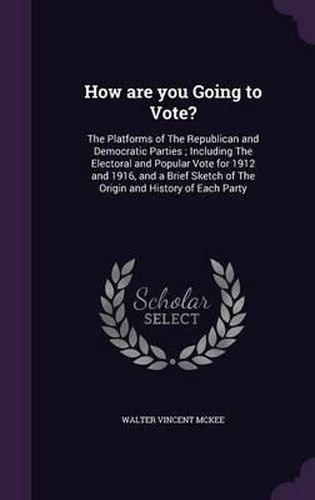 Cover image for How Are You Going to Vote?: The Platforms of the Republican and Democratic Parties; Including the Electoral and Popular Vote for 1912 and 1916, and a Brief Sketch of the Origin and History of Each Party