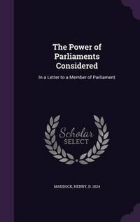 Cover image for The Power of Parliaments Considered: In a Letter to a Member of Parliament