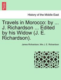 Cover image for Travels in Morocco: By ... J. Richardson ... Edited by His Widow (J. E. Richardson). Vol. I