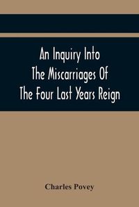 Cover image for An Inquiry Into The Miscarriages Of The Four Last Years Reign