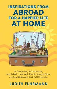 Cover image for Inspirations from Abroad for a Happier Life at Home. 9 Countries, 3 Continents, and what I Learned about Living a more Joyful, Balanced, and Fulfilling Life