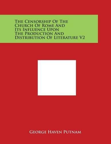 Cover image for The Censorship of the Church of Rome and Its Influence Upon the Production and Distribution of Literature V2