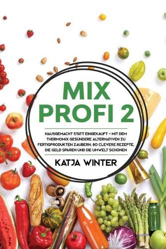 Cover image for Mixprofi 2: Hausgemacht statt eingekauft - Mit dem Thermomix gesundere Alternativen zu Fertigprodukten zaubern. 80 clevere Rezepte, die Geld sparen und die Umwelt schonen