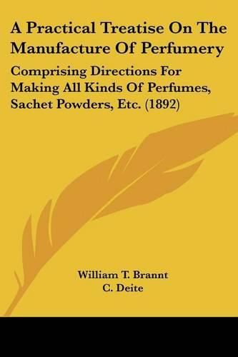 Cover image for A Practical Treatise on the Manufacture of Perfumery: Comprising Directions for Making All Kinds of Perfumes, Sachet Powders, Etc. (1892)