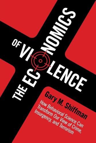 The Economics of Violence: How Behavioral Science Can Transform our View of Crime, Insurgency, and Terrorism