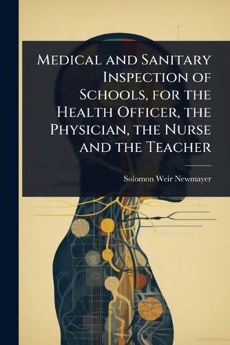 Cover image for Medical and Sanitary Inspection of Schools, for the Health Officer, the Physician, the Nurse and the Teacher
