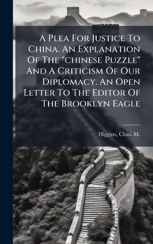 Cover image for A Plea For Justice To China. An Explanation Of The "chinese Puzzle" And A Criticism Of Our Diplomacy. An Open Letter To The Editor Of The Brooklyn Eagle