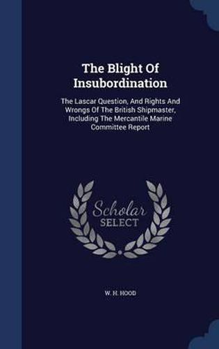 Cover image for The Blight of Insubordination: The Lascar Question, and Rights and Wrongs of the British Shipmaster, Including the Mercantile Marine Committee Report