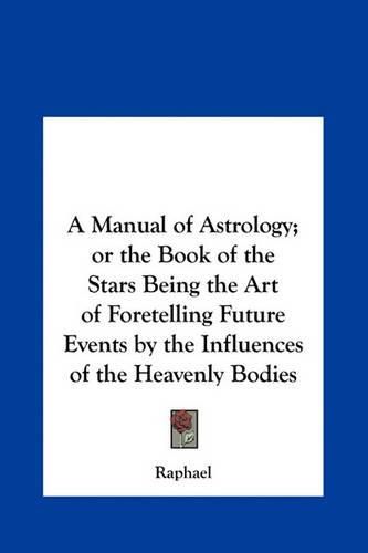 Cover image for A Manual of Astrology; Or the Book of the Stars Being the Art of Foretelling Future Events by the Influences of the Heavenly Bodies