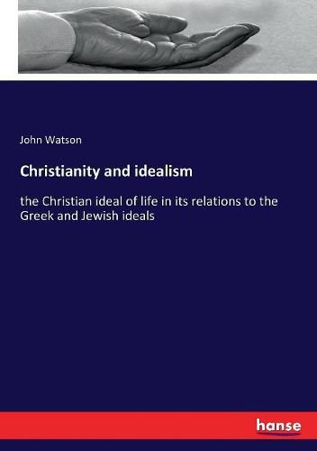 Cover image for Christianity and idealism: the Christian ideal of life in its relations to the Greek and Jewish ideals