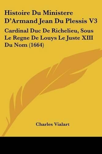 Histoire Du Ministere D'Armand Jean Du Plessis V3: Cardinal Duc de Richelieu, Sous Le Regne de Louys Le Juste XIII Du Nom (1664)