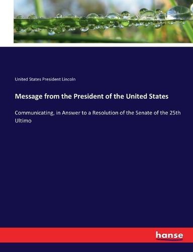 Cover image for Message from the President of the United States: Communicating, in Answer to a Resolution of the Senate of the 25th Ultimo