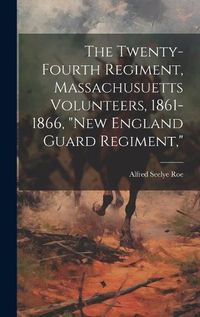 Cover image for The Twenty-Fourth Regiment, Massachusuetts Volunteers, 1861-1866, "New England Guard Regiment,"