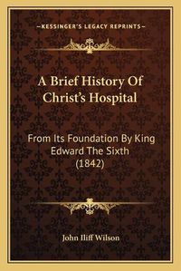 Cover image for A Brief History of Christ's Hospital: From Its Foundation by King Edward the Sixth (1842)