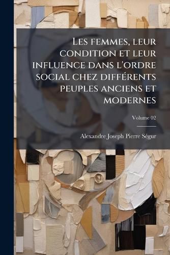 Cover image for Les Femmes, Leur Condition Et Leur Influence Dans L'Ordre Social Chez Differents Peuples Anciens Et Modernes