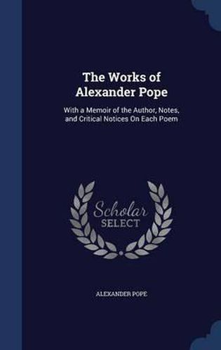 Cover image for The Works of Alexander Pope: With a Memoir of the Author, Notes, and Critical Notices on Each Poem
