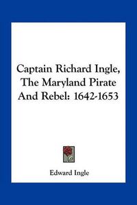 Cover image for Captain Richard Ingle, the Maryland Pirate and Rebel: 1642-1653