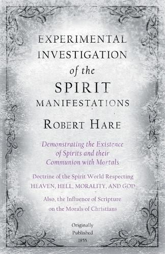 Experimental Investigation of the Spirit Manifestations, Demonstrating the Existence of Spirits and their Communion with Mortals - Doctrine of the Spirit World Respecting Heaven, Hell, Morality, and God