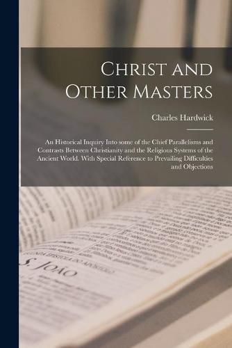 Cover image for Christ and Other Masters: an Historical Inquiry Into Some of the Chief Parallelisms and Contrasts Between Christianity and the Religious Systems of the Ancient World. With Special Reference to Prevailing Difficulties and Objections