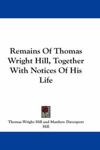 Cover image for Remains of Thomas Wright Hill, Together with Notices of His Life