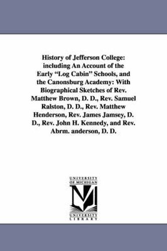 Cover image for History of Jefferson College: Including an Account of the Early Log Cabin Schools, and the Canonsburg Academy: With Biographical Sketches of REV. Ma