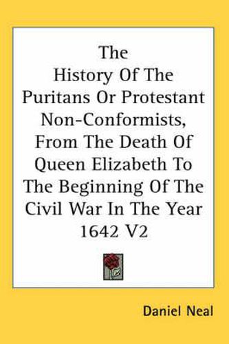 Cover image for The History of the Puritans or Protestant Non-Conformists, from the Death of Queen Elizabeth to the Beginning of the Civil War in the Year 1642 V2