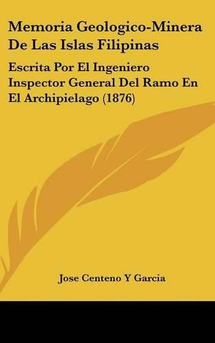 Cover image for Memoria Geologico-Minera de Las Islas Filipinas: Escrita Por El Ingeniero Inspector General del Ramo En El Archipielago (1876)