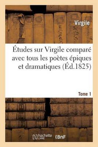 Etudes Sur Virgile Compare Avec Tous Les Poetes Epiques. Tome 1: Et Dramatiques Des Anciens Et Des Modernes