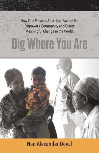 Cover image for Dig Where You Are: How One Person's Effort Can Save a Life, Empower a Community and Create Meaningful Change in the World