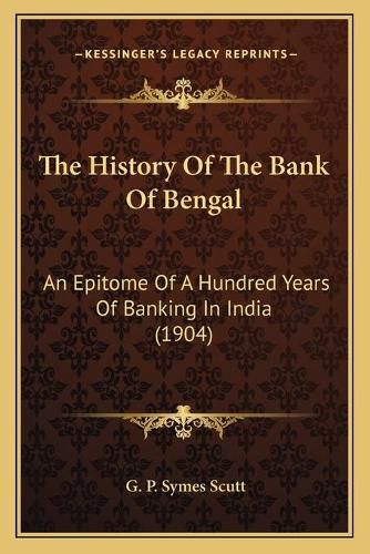 Cover image for The History of the Bank of Bengal: An Epitome of a Hundred Years of Banking in India (1904)