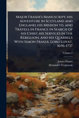 Cover image for Major Fraser's Manuscript; his Adventure in Scotland and England; his Mission to, and Travels in France in Search of his Chief; his Services in the Rebellion, and his Quarrels With Simon Fraser, Lord Lovat, 1696-1737