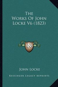 Cover image for The Works of John Locke V6 (1823) the Works of John Locke V6 (1823)