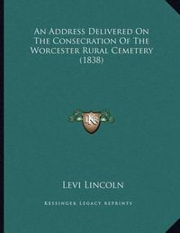 Cover image for An Address Delivered on the Consecration of the Worcester Rural Cemetery (1838)