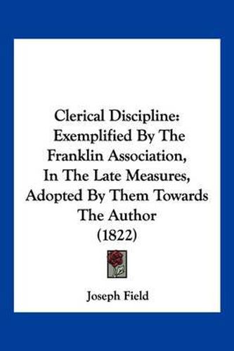 Cover image for Clerical Discipline: Exemplified by the Franklin Association, in the Late Measures, Adopted by Them Towards the Author (1822)