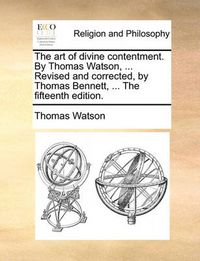 Cover image for The Art of Divine Contentment. by Thomas Watson, ... Revised and Corrected, by Thomas Bennett, ... the Fifteenth Edition.