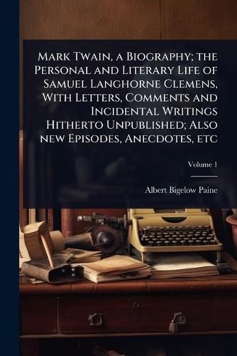 Cover image for Mark Twain, a Biography; the Personal and Literary Life of Samuel Langhorne Clemens, With Letters, Comments and Incidental Writings Hitherto Unpublished; Also new Episodes, Anecdotes, etc