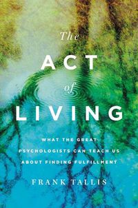 Cover image for The Act of Living: What the Great Psychologists Can Teach Us about Finding Fulfillment