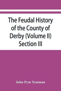 Cover image for The feudal history of the County of Derby; (chiefly during the 11th, 12th, and 13th centuries) (Volume II) Section III.