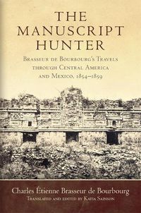 Cover image for The Manuscript Hunter: Brasseur de Bourbourg's Travels through Central America and Mexico, 1854-1859