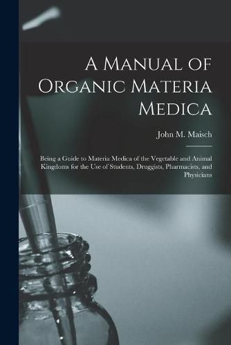 Cover image for A Manual of Organic Materia Medica [electronic Resource]: Being a Guide to Materia Medica of the Vegetable and Animal Kingdoms for the Use of Students, Druggists, Pharmacists, and Physicians