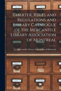 Cover image for Charter, Rules and Regulations and Library Catalogue of the Mercantile Library Association of Montreal [microform]